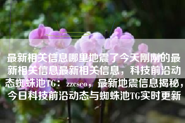 最新相关信息哪里地震了今天刚刚的最新相关信息最新相关信息，科技前沿动态蜘蛛池TG：zzcseo，最新地震信息揭秘，今日科技前沿动态与蜘蛛池TG实时更新