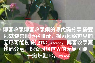 博客收录博客收录集的源代码分享,需要那就快来吧博客收录，探索网络世界的无尽可能蜘蛛池TG：zzcseo，博客收录源代码分享，探索网络世界的无尽可能——蜘蛛池TG，zzcseo