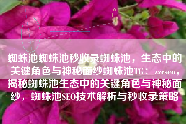 蜘蛛池蜘蛛池秒收录蜘蛛池，生态中的关键角色与神秘面纱蜘蛛池TG：zzcseo，揭秘蜘蛛池生态中的关键角色与神秘面纱，蜘蛛池SEO技术解析与秒收录策略