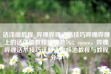 话详细教程_哔哩哔哩话话技巧哔哩哔哩上的话详细教程蜘蛛池TG：zzcseo，哔哩哔哩话术技巧详解，蜘蛛池教程与教程分享
