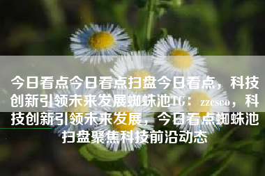 今日看点今日看点扫盘今日看点，科技创新引领未来发展蜘蛛池TG：zzcseo，科技创新引领未来发展，今日看点蜘蛛池扫盘聚焦科技前沿动态