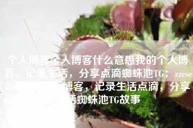 个人博客个人博客什么意思我的个人博客，记录生活，分享点滴蜘蛛池TG：zzcseo，我的个人博客，记录生活点滴，分享生活蜘蛛池TG故事