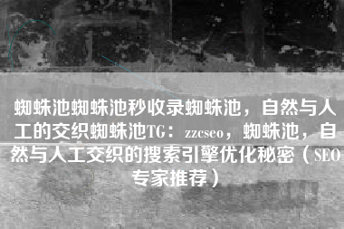 蜘蛛池蜘蛛池秒收录蜘蛛池，自然与人工的交织蜘蛛池TG：zzcseo，蜘蛛池，自然与人工交织的搜索引擎优化秘密（SEO专家推荐）