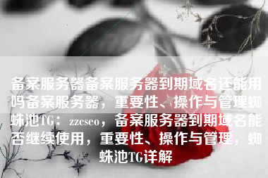 备案服务器备案服务器到期域名还能用吗备案服务器，重要性、操作与管理蜘蛛池TG：zzcseo，备案服务器到期域名能否继续使用，重要性、操作与管理，蜘蛛池TG详解