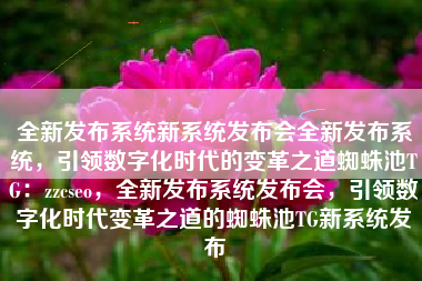 全新发布系统新系统发布会全新发布系统，引领数字化时代的变革之道蜘蛛池TG：zzcseo，全新发布系统发布会，引领数字化时代变革之道的蜘蛛池TG新系统发布