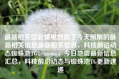 最新相关信息哪里地震了今天刚刚的最新相关信息最新相关信息，科技前沿动态蜘蛛池TG：zzcseo，今日地震最新信息汇总，科技前沿动态与蜘蛛池TG更新速递