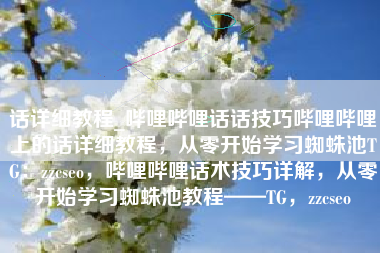 话详细教程_哔哩哔哩话话技巧哔哩哔哩上的话详细教程，从零开始学习蜘蛛池TG：zzcseo，哔哩哔哩话术技巧详解，从零开始学习蜘蛛池教程——TG，zzcseo