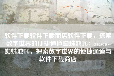 软件下载软件下载商店软件下载，探索数字世界的便捷通道蜘蛛池TG：zzcseo，蜘蛛池TG，探索数字世界的便捷通道与软件下载商店