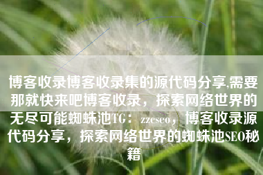 博客收录博客收录集的源代码分享,需要那就快来吧博客收录，探索网络世界的无尽可能蜘蛛池TG：zzcseo，博客收录源代码分享，探索网络世界的蜘蛛池SEO秘籍