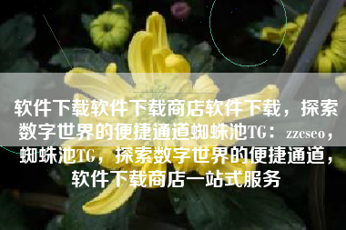 软件下载软件下载商店软件下载，探索数字世界的便捷通道蜘蛛池TG：zzcseo，蜘蛛池TG，探索数字世界的便捷通道，软件下载商店一站式服务