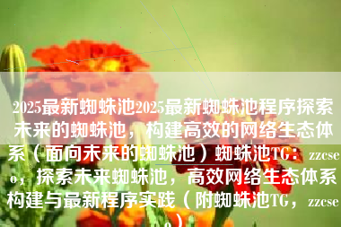 2025最新蜘蛛池2025最新蜘蛛池程序探索未来的蜘蛛池，构建高效的网络生态体系（面向未来的蜘蛛池）蜘蛛池TG：zzcseo，探索未来蜘蛛池，高效网络生态体系构建与最新程序实践（附蜘蛛池TG，zzcseo）