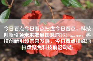 今日看点今日看点扫盘今日看点，科技创新引领未来发展蜘蛛池TG：zzcseo，科技创新引领未来发展，今日看点蜘蛛池扫盘聚焦科技前沿动态