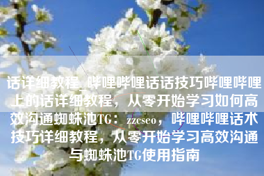 话详细教程_哔哩哔哩话话技巧哔哩哔哩上的话详细教程，从零开始学习如何高效沟通蜘蛛池TG：zzcseo，哔哩哔哩话术技巧详细教程，从零开始学习高效沟通与蜘蛛池TG使用指南
